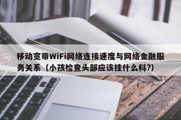 移动宽带WiFi网络连接速度与网络金融服务关系（小孩检查头部应该挂什么科?）
