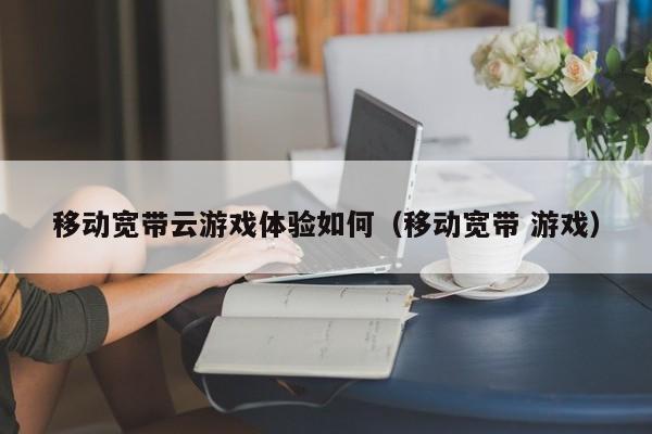 移动宽带云游戏体验如何（移动宽带 游戏）