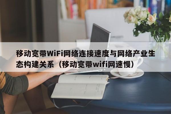 移动宽带WiFi网络连接速度与网络产业生态构建关系（移动宽带wifi网速慢）