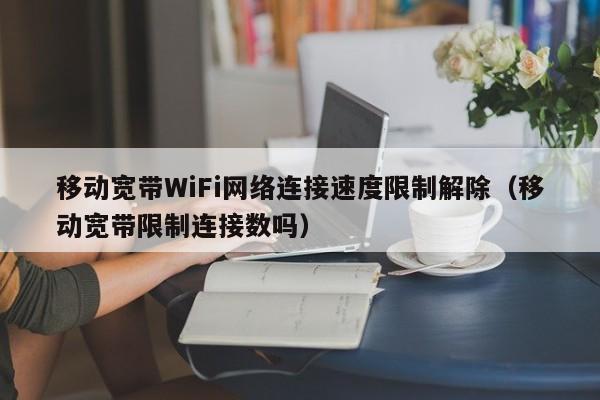 移动宽带WiFi网络连接速度限制解除（移动宽带限制连接数吗）