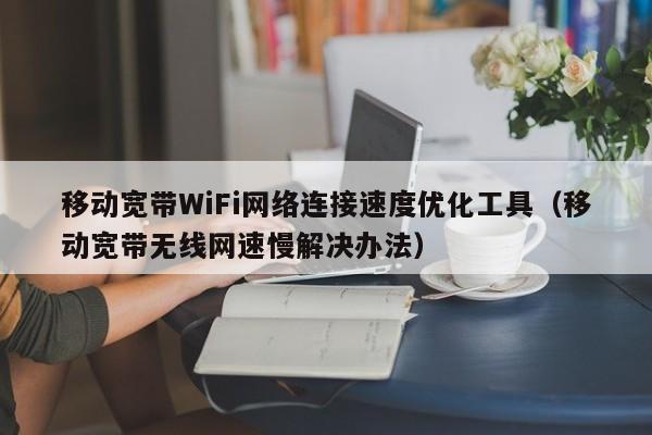移动宽带WiFi网络连接速度优化工具（移动宽带无线网速慢解决办法）