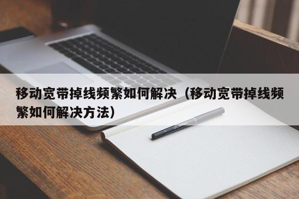 移动宽带掉线频繁如何解决（移动宽带掉线频繁如何解决方法）