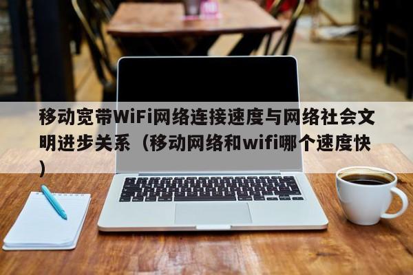 移动宽带WiFi网络连接速度与网络社会文明进步关系（移动网络和wifi哪个速度快）