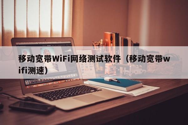 移动宽带WiFi网络测试软件（移动宽带wifi测速）