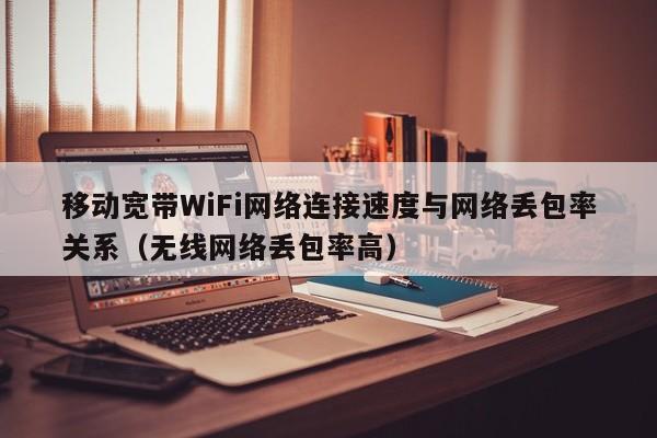 移动宽带WiFi网络连接速度与网络丢包率关系（无线网络丢包率高）