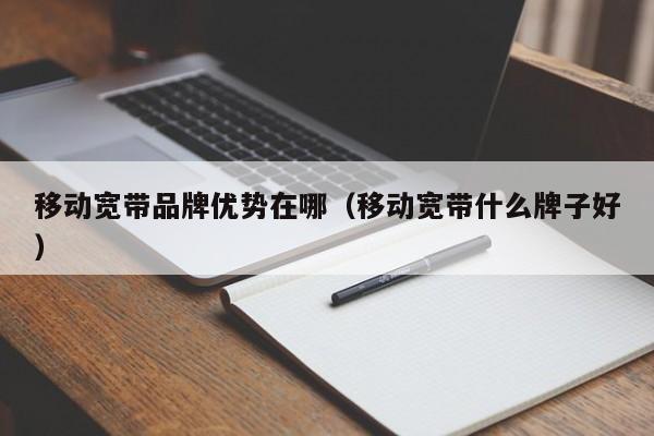 移动宽带品牌优势在哪（移动宽带什么牌子好）