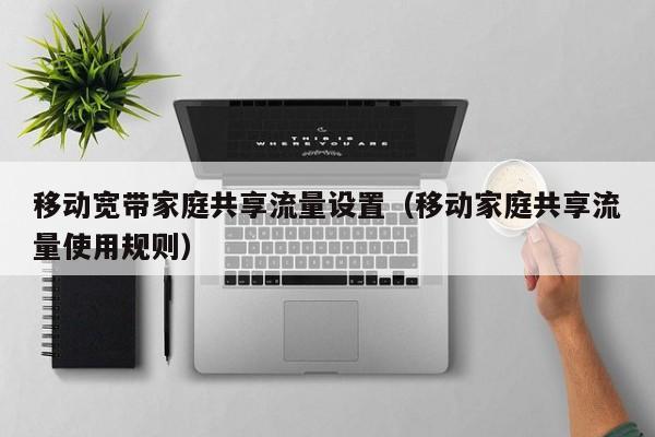 移动宽带家庭共享流量设置（移动家庭共享流量使用规则）