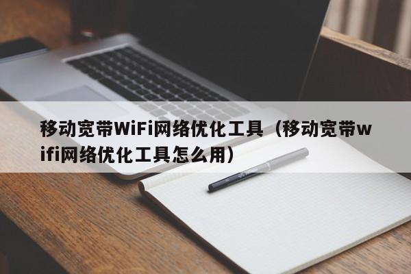 移动宽带WiFi网络优化工具（移动宽带wifi网络优化工具怎么用）