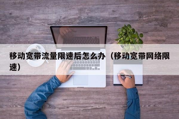 移动宽带流量限速后怎么办（移动宽带网络限速）
