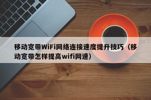 移动宽带WiFi网络连接速度提升技巧（移动宽带怎样提高wifi网速）