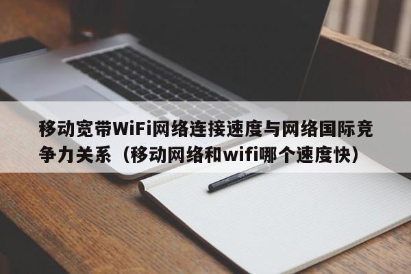 移动宽带WiFi网络连接速度与网络国际竞争力关系（移动网络和wifi哪个速度快）