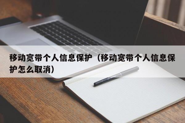 移动宽带个人信息保护（移动宽带个人信息保护怎么取消）