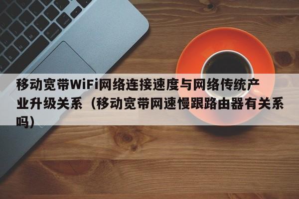 移动宽带WiFi网络连接速度与网络传统产业升级关系（移动宽带网速慢跟路由器有关系吗）