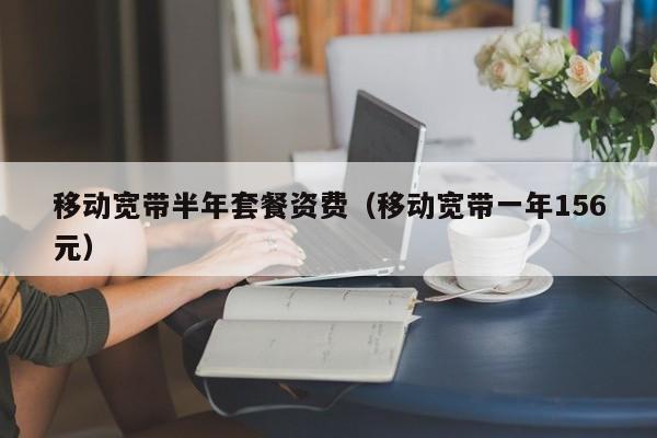 移动宽带半年套餐资费（移动宽带一年156元）