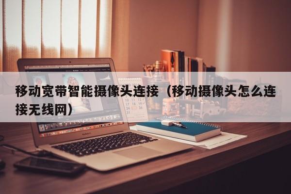 移动宽带智能摄像头连接（移动摄像头怎么连接无线网）