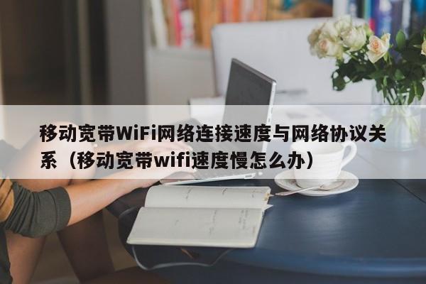 移动宽带WiFi网络连接速度与网络协议关系（移动宽带wifi速度慢怎么办）