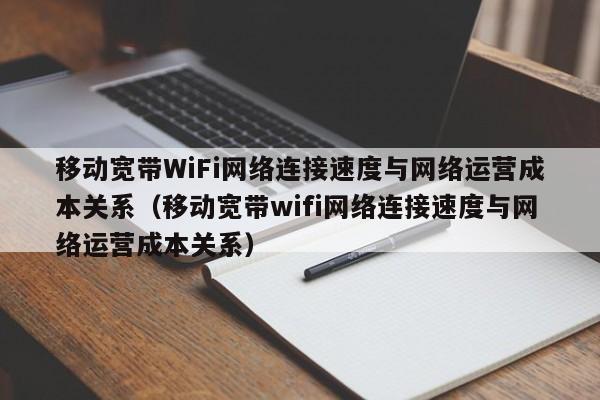 移动宽带WiFi网络连接速度与网络运营成本关系（移动宽带wifi网络连接速度与网络运营成本关系）
