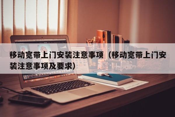 移动宽带上门安装注意事项（移动宽带上门安装注意事项及要求）