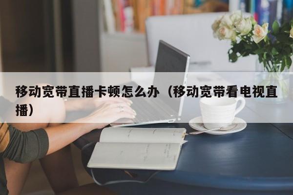 移动宽带直播卡顿怎么办（移动宽带看电视直播）