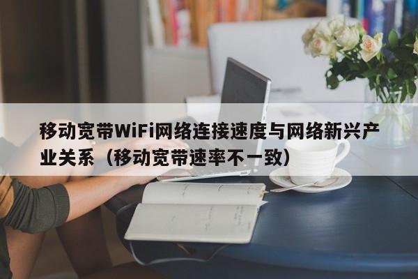 移动宽带WiFi网络连接速度与网络新兴产业关系（移动宽带速率不一致）