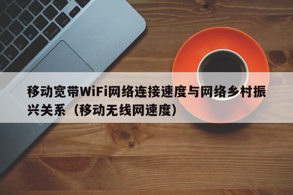 移动宽带WiFi网络连接速度与网络乡村振兴关系（移动无线网速度）