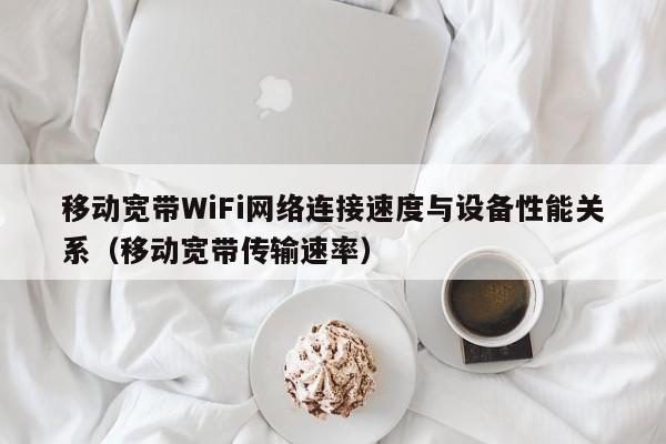 移动宽带WiFi网络连接速度与设备性能关系（移动宽带传输速率）