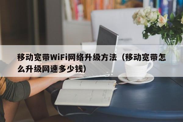 移动宽带WiFi网络升级方法（移动宽带怎么升级网速多少钱）