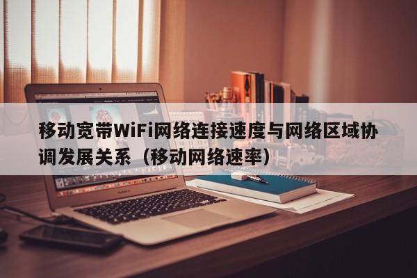 移动宽带WiFi网络连接速度与网络区域协调发展关系（移动网络速率）