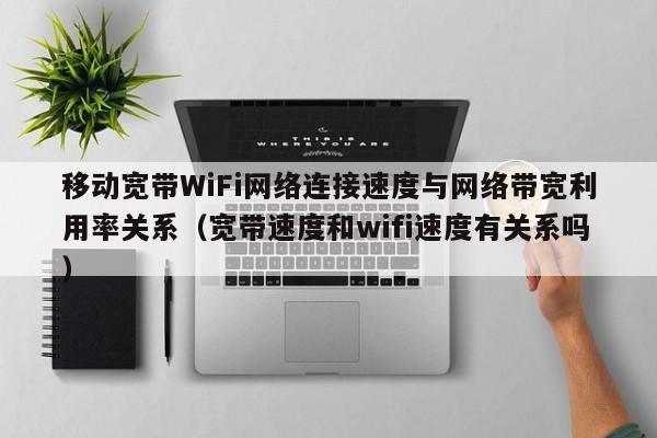 移动宽带WiFi网络连接速度与网络带宽利用率关系（宽带速度和wifi速度有关系吗）