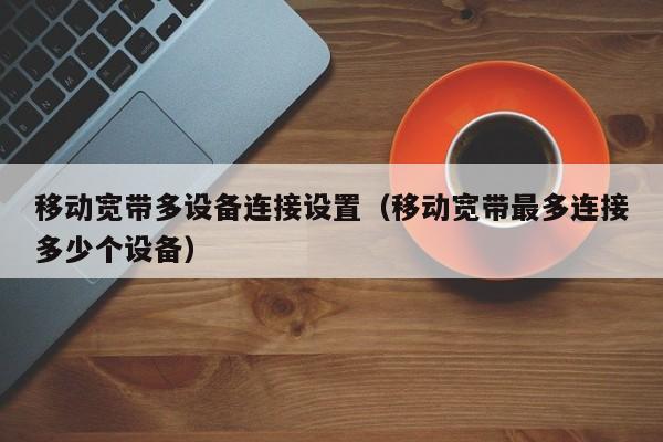 移动宽带多设备连接设置（移动宽带最多连接多少个设备）