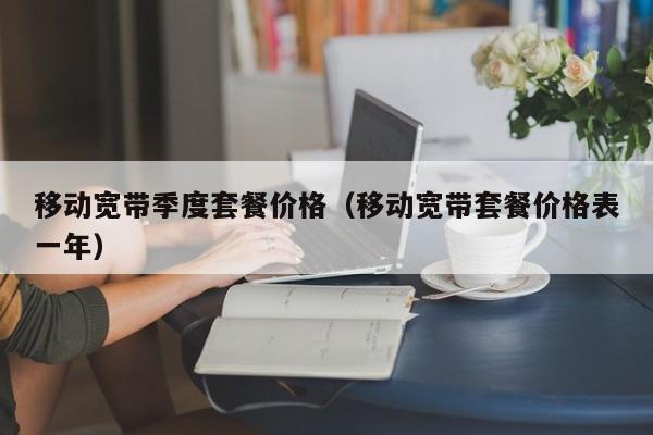 移动宽带季度套餐价格（移动宽带套餐价格表一年）