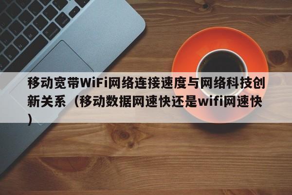 移动宽带WiFi网络连接速度与网络科技创新关系（移动数据网速快还是wifi网速快）