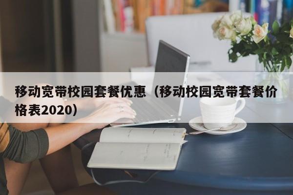 移动宽带校园套餐优惠（移动校园宽带套餐价格表2020）