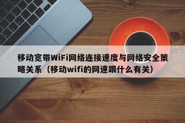 移动宽带WiFi网络连接速度与网络安全策略关系（移动wifi的网速跟什么有关）