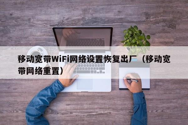 移动宽带WiFi网络设置恢复出厂（移动宽带网络重置）