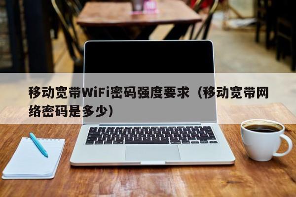 移动宽带WiFi密码强度要求（移动宽带网络密码是多少）