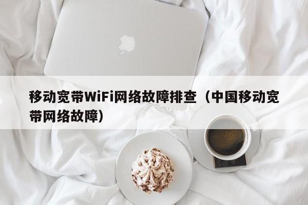 移动宽带WiFi网络故障排查（中国移动宽带网络故障）