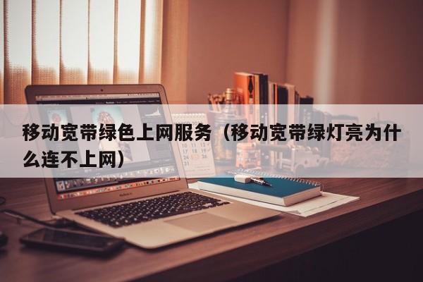移动宽带绿色上网服务（移动宽带绿灯亮为什么连不上网）