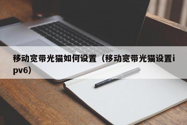 移动宽带光猫如何设置（移动宽带光猫设置ipv6）