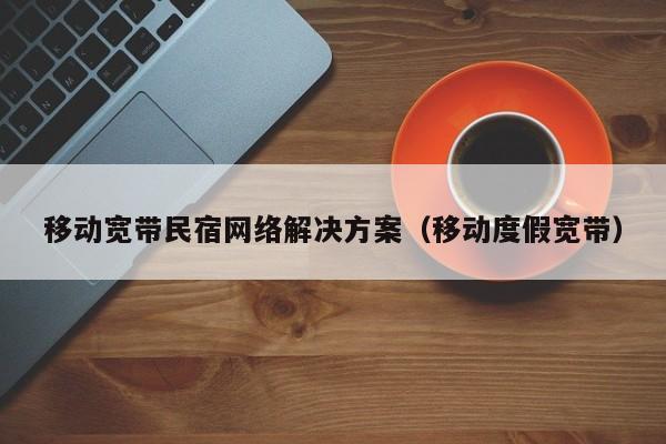 移动宽带民宿网络解决方案（移动度假宽带）