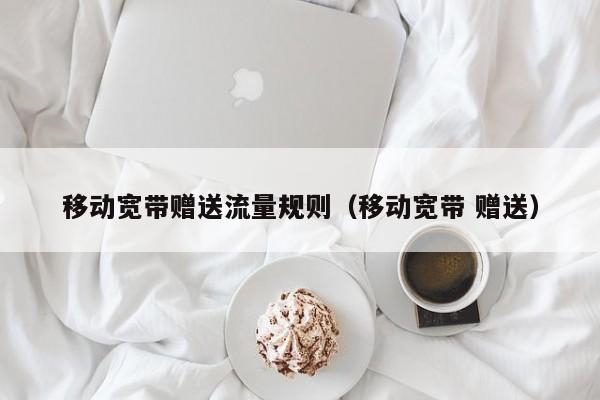 移动宽带赠送流量规则（移动宽带 赠送）