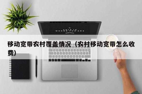 移动宽带农村覆盖情况（农村移动宽带怎么收费）