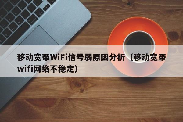 移动宽带WiFi信号弱原因分析（移动宽带wifi网络不稳定）