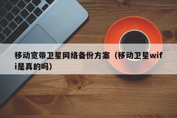 移动宽带卫星网络备份方案（移动卫星wifi是真的吗）