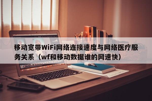 移动宽带WiFi网络连接速度与网络医疗服务关系（wf和移动数据谁的网速快）