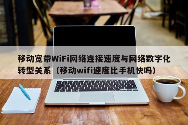 移动宽带WiFi网络连接速度与网络数字化转型关系（移动wifi速度比手机快吗）