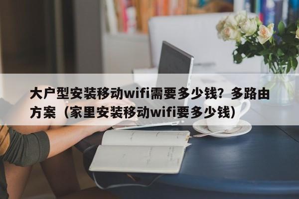 大户型安装移动wifi需要多少钱？多路由方案（家里安装移动wifi要多少钱）