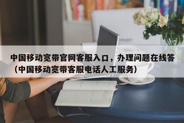 中国移动宽带官网客服入口，办理问题在线答（中国移动宽带客服电话人工服务）