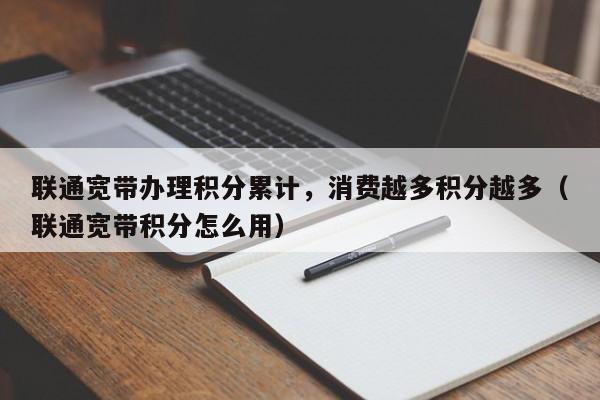 联通宽带办理积分累计，消费越多积分越多（联通宽带积分怎么用）