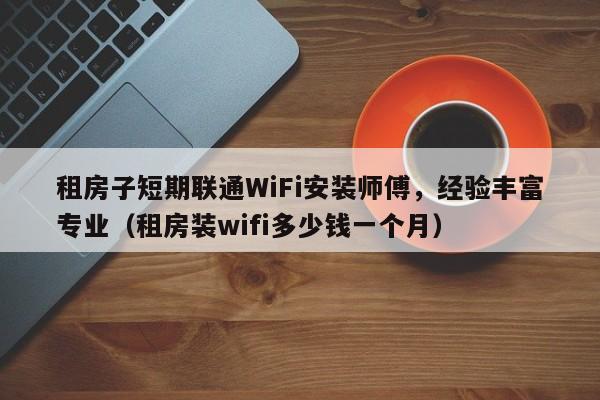 租房子短期联通WiFi安装师傅，经验丰富专业（租房装wifi多少钱一个月）